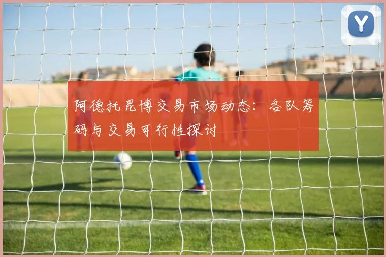 阿德托昆博交易市场动态：各队筹码与交易可行性探讨