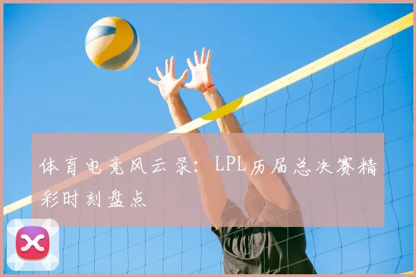 体育电竞风云录：LPL历届总决赛精彩时刻盘点