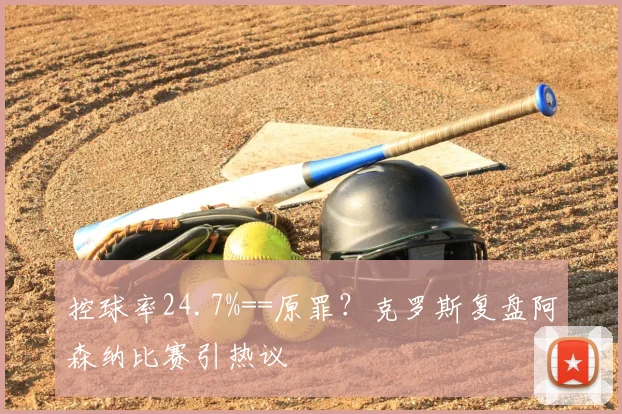 控球率24.7%==原罪?克罗斯复盘阿森纳比赛引热议