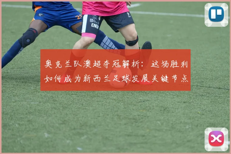 奥克兰队澳超夺冠解析：这场胜利如何成为新西兰足球发展关键节点