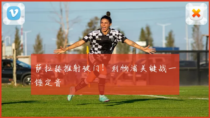 萨拉赫推射破门!利物浦关键战一锤定音
