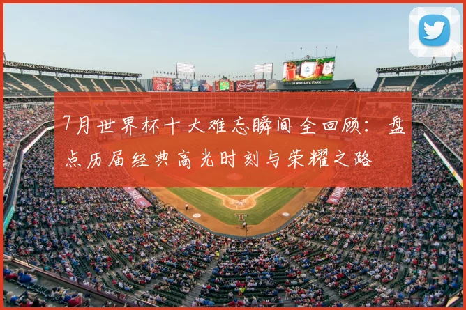 7月世界杯十大难忘瞬间全回顾：盘点历届经典高光时刻与荣耀之路