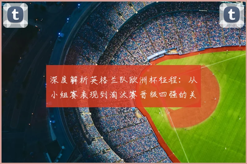深度解析英格兰队欧洲杯征程：从小组赛表现到淘汰赛晋级四强的关键与展望