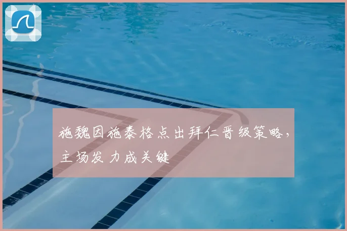 施魏因施泰格点出拜仁晋级策略,主场发力成关键