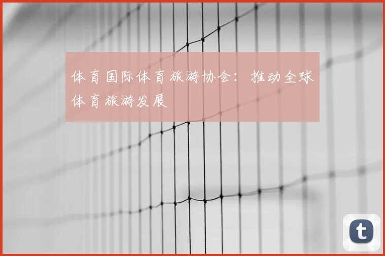 体育国际体育旅游协会：推动全球体育旅游发展