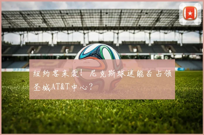 纽约客来袭!尼克斯球迷能否占领圣城AT&T中心?