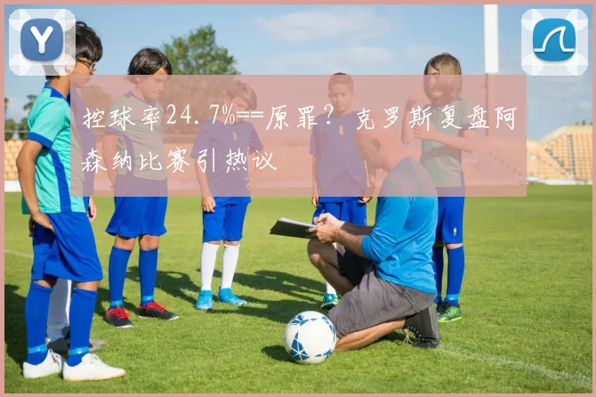 控球率24.7%==原罪?克罗斯复盘阿森纳比赛引热议