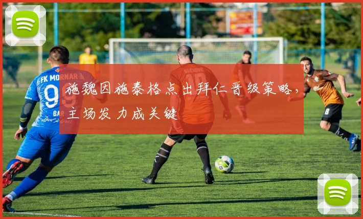 施魏因施泰格点出拜仁晋级策略，主场发力成关键