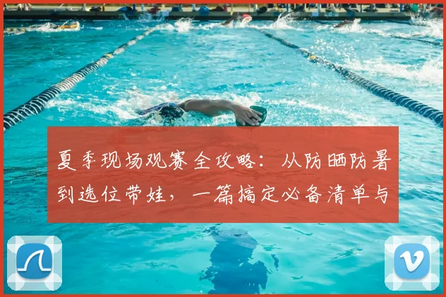 夏季现场观赛全攻略：从防晒防暑到选位带娃，一篇搞定必备清单与避坑指南