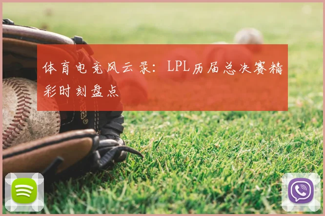 体育电竞风云录：LPL历届总决赛精彩时刻盘点
