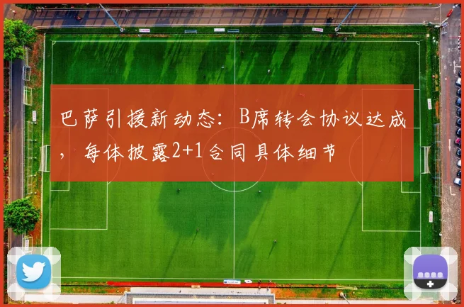 巴萨引援新动态:B席转会协议达成,每体披露2+1合同具体细节