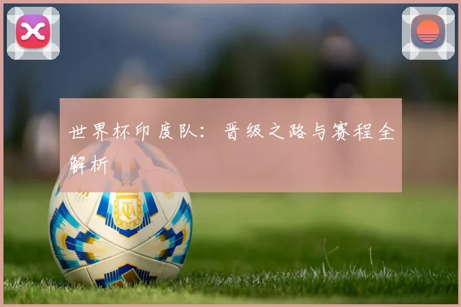 世界杯印度队：晋级之路与赛程全解析