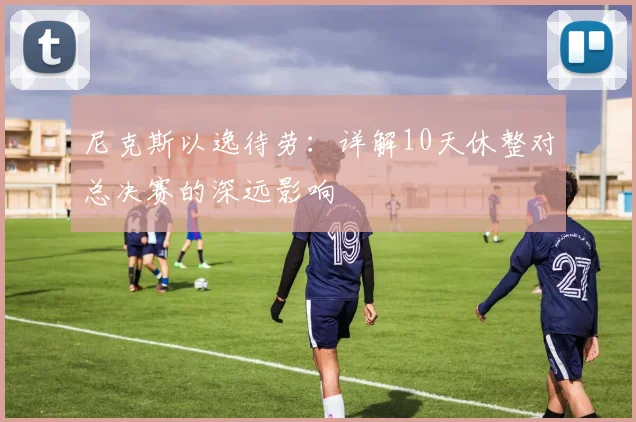 尼克斯以逸待劳：详解10天休整对总决赛的深远影响