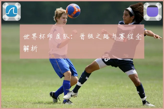 世界杯印度队:晋级之路与赛程全解析