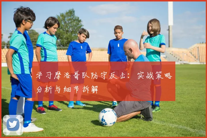 学习摩洛哥队防守反击:实战策略分析与细节拆解