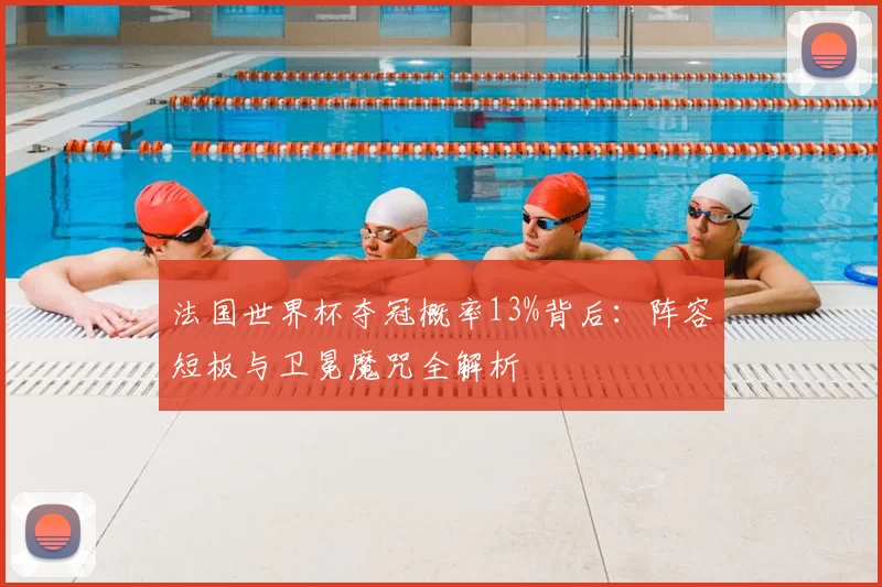 法国世界杯夺冠概率13%背后:阵容短板与卫冕魔咒全解析