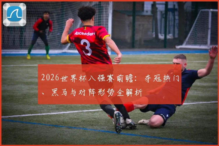 2026世界杯八强赛前瞻：夺冠热门、黑马与对阵形势全解析