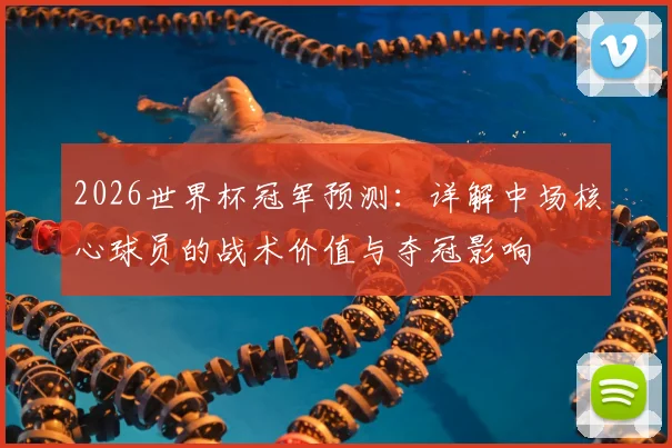 2026世界杯冠军预测:详解中场核心球员的战术价值与夺冠影响