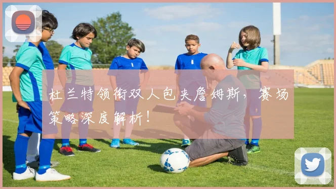 杜兰特领衔双人包夹詹姆斯,赛场策略深度解析!