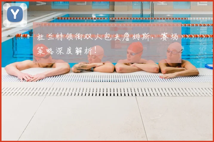 杜兰特领衔双人包夹詹姆斯,赛场策略深度解析!